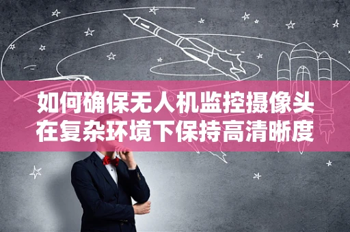 如何确保无人机监控摄像头在复杂环境下保持高清晰度？