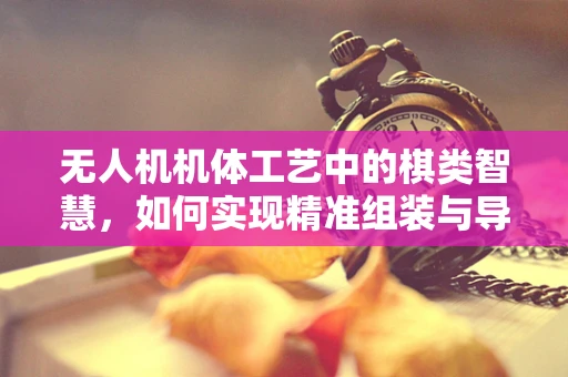 无人机机体工艺中的棋类智慧，如何实现精准组装与导航？