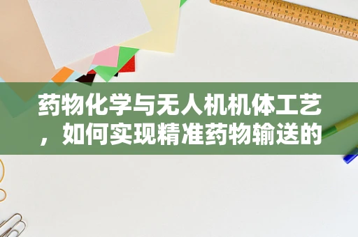 药物化学与无人机机体工艺，如何实现精准药物输送的革新？