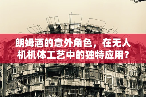 朗姆酒的意外角色，在无人机机体工艺中的独特应用？