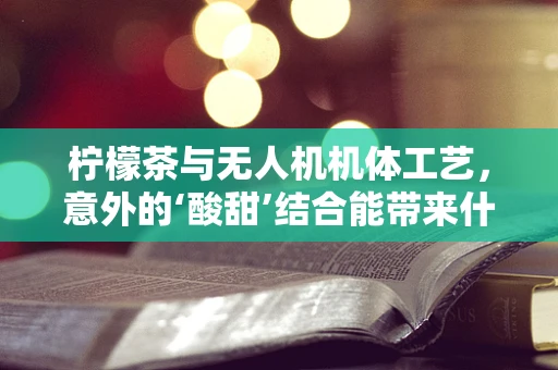 柠檬茶与无人机机体工艺，意外的‘酸甜’结合能带来什么创新？
