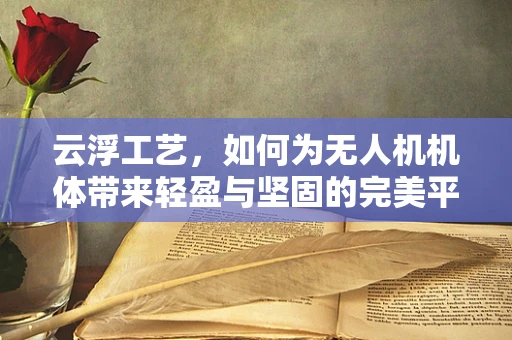 云浮工艺，如何为无人机机体带来轻盈与坚固的完美平衡？
