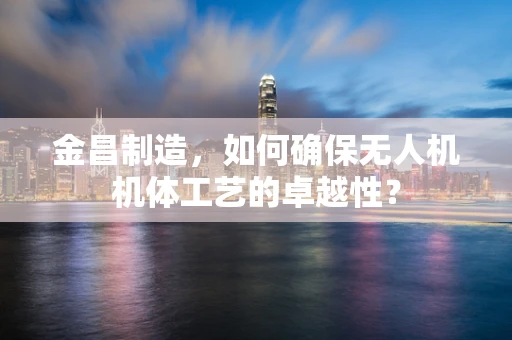 金昌制造，如何确保无人机机体工艺的卓越性？