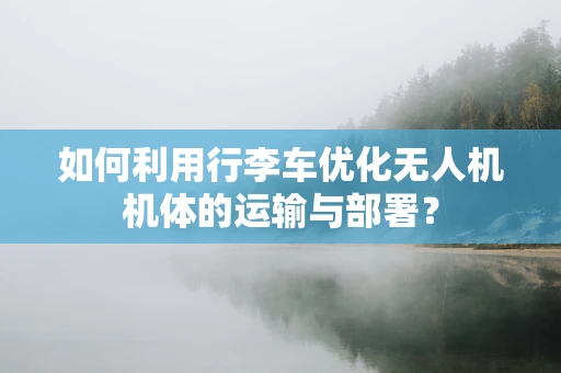 如何利用行李车优化无人机机体的运输与部署？