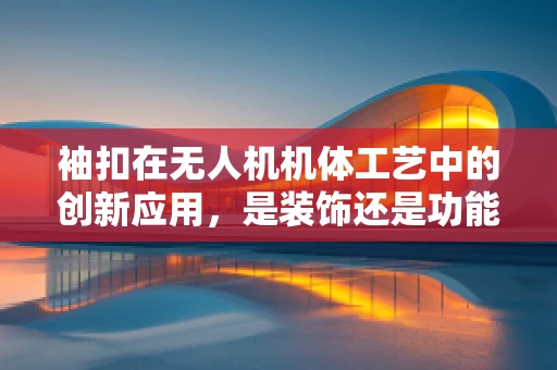 袖扣在无人机机体工艺中的创新应用，是装饰还是功能？