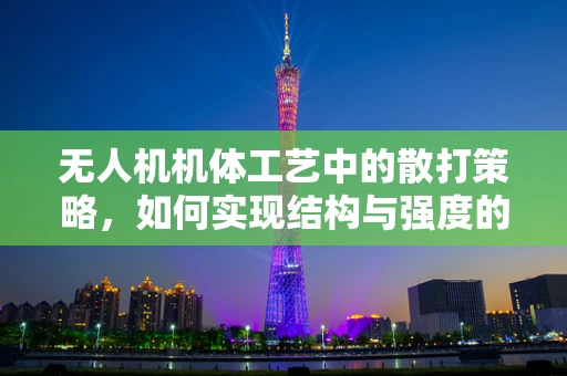 无人机机体工艺中的散打策略，如何实现结构与强度的完美平衡？