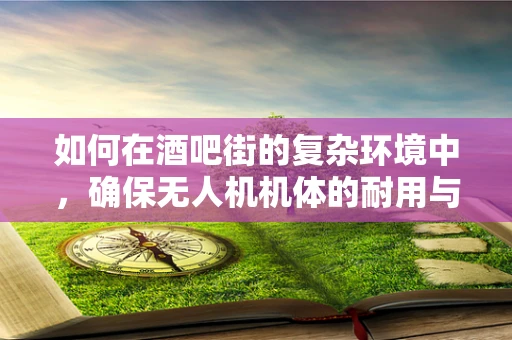 如何在酒吧街的复杂环境中，确保无人机机体的耐用与稳定？