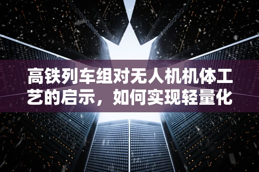 高铁列车组对无人机机体工艺的启示，如何实现轻量化与高速稳定性的完美结合？