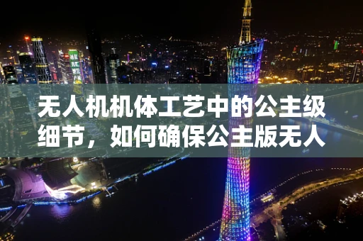 无人机机体工艺中的公主级细节，如何确保公主版无人机的极致轻盈与坚固？
