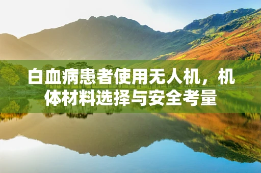 白血病患者使用无人机，机体材料选择与安全考量
