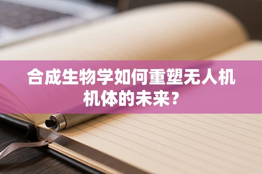 合成生物学如何重塑无人机机体的未来？