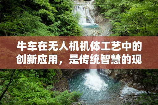 牛车在无人机机体工艺中的创新应用，是传统智慧的现代演绎吗？