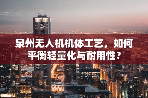 泉州无人机机体工艺，如何平衡轻量化与耐用性？