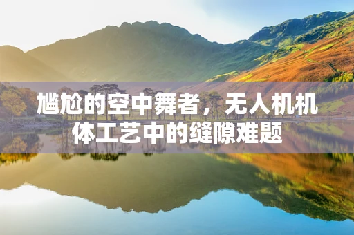 尴尬的空中舞者，无人机机体工艺中的缝隙难题