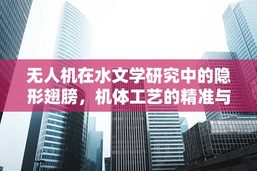 无人机在水文学研究中的隐形翅膀，机体工艺的精准与挑战
