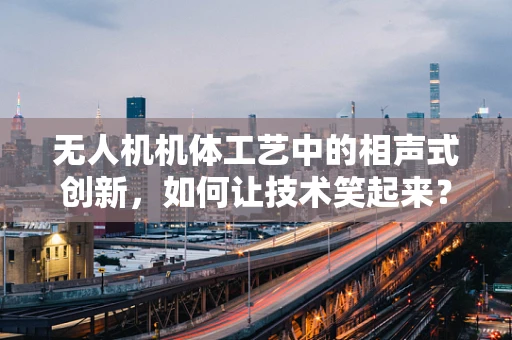 无人机机体工艺中的相声式创新，如何让技术笑起来？
