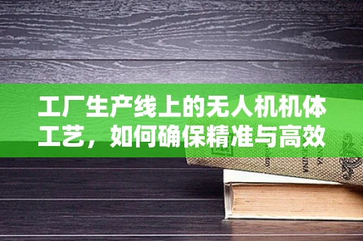 工厂生产线上的无人机机体工艺，如何确保精准与高效？