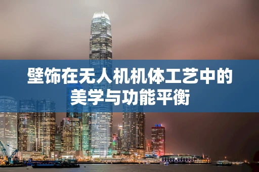 壁饰在无人机机体工艺中的美学与功能平衡