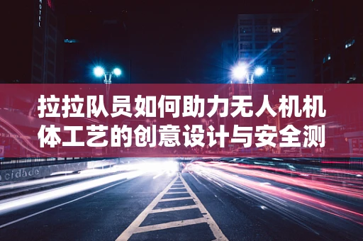 拉拉队员如何助力无人机机体工艺的创意设计与安全测试？