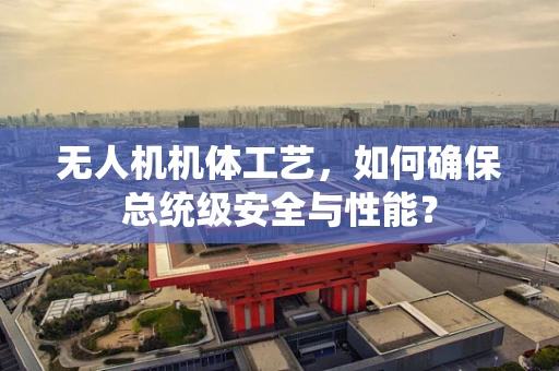 无人机机体工艺，如何确保总统级安全与性能？