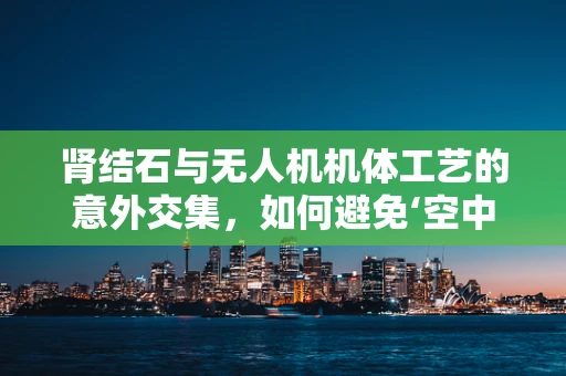 肾结石与无人机机体工艺的意外交集，如何避免‘空中结石’？