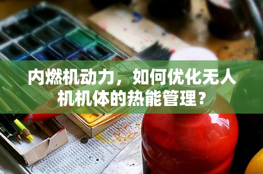 内燃机动力，如何优化无人机机体的热能管理？