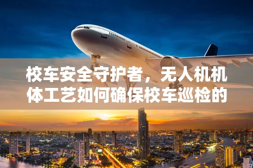 校车安全守护者，无人机机体工艺如何确保校车巡检的精准与安全？