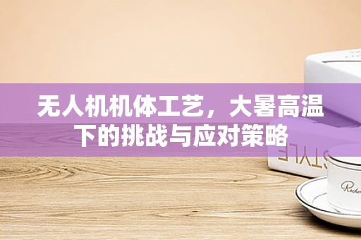 无人机机体工艺，大暑高温下的挑战与应对策略