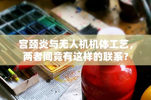 宫颈炎与无人机机体工艺，两者间竟有这样的联系？