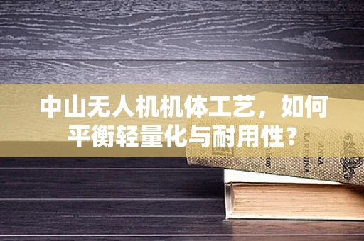 中山无人机机体工艺，如何平衡轻量化与耐用性？
