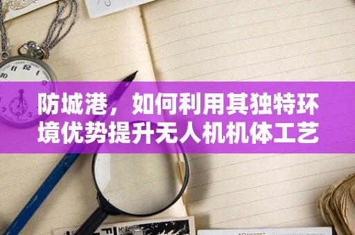 防城港，如何利用其独特环境优势提升无人机机体工艺的耐腐蚀性？