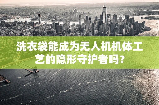 洗衣袋能成为无人机机体工艺的隐形守护者吗？