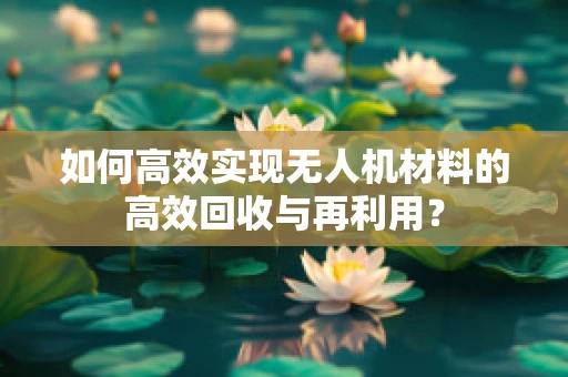 如何高效实现无人机材料的高效回收与再利用？