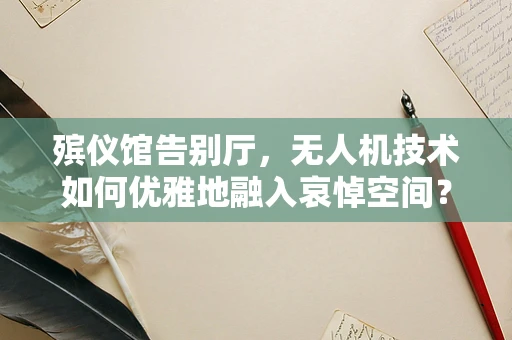 殡仪馆告别厅，无人机技术如何优雅地融入哀悼空间？