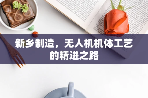 新乡制造，无人机机体工艺的精进之路