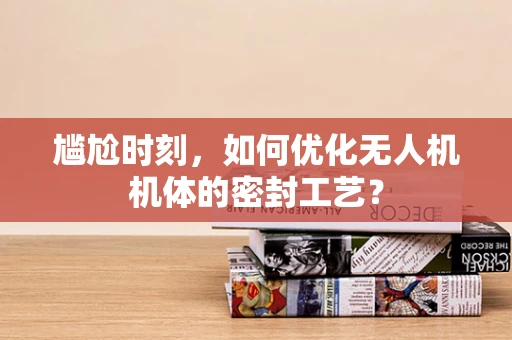 尴尬时刻，如何优化无人机机体的密封工艺？