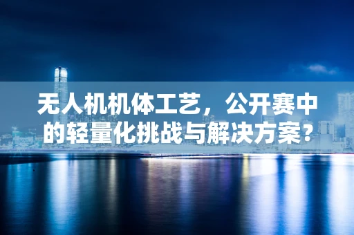 无人机机体工艺，公开赛中的轻量化挑战与解决方案？