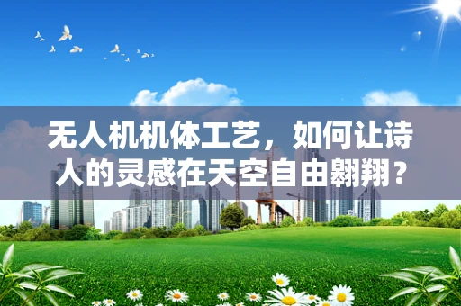 无人机机体工艺，如何让诗人的灵感在天空自由翱翔？