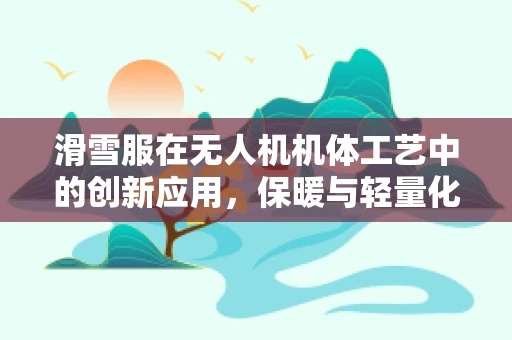 滑雪服在无人机机体工艺中的创新应用，保暖与轻量化的完美平衡？