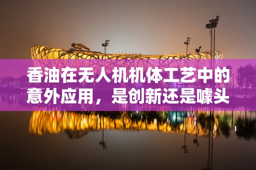 香油在无人机机体工艺中的意外应用，是创新还是噱头？