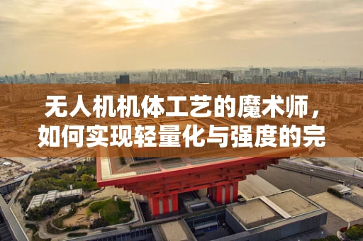 无人机机体工艺的魔术师，如何实现轻量化与强度的完美平衡？
