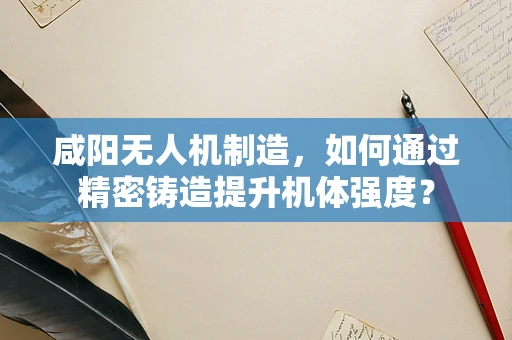 咸阳无人机制造，如何通过精密铸造提升机体强度？