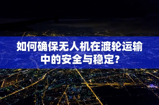 如何确保无人机在渡轮运输中的安全与稳定？