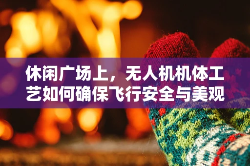 休闲广场上，无人机机体工艺如何确保飞行安全与美观并重？