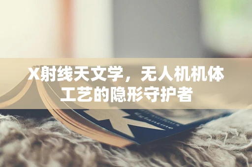 X射线天文学，无人机机体工艺的隐形守护者