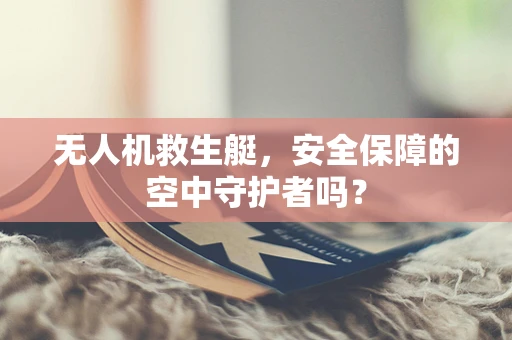 无人机救生艇，安全保障的空中守护者吗？