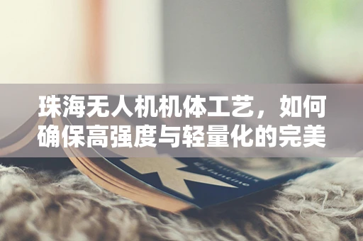 珠海无人机机体工艺，如何确保高强度与轻量化的完美结合？