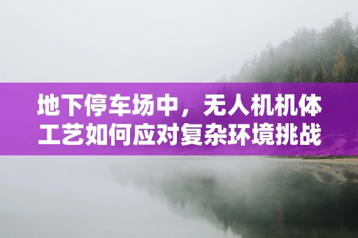 地下停车场中，无人机机体工艺如何应对复杂环境挑战？