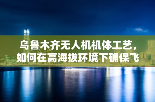 乌鲁木齐无人机机体工艺，如何在高海拔环境下确保飞行稳定性？