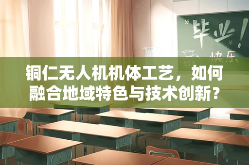 铜仁无人机机体工艺，如何融合地域特色与技术创新？